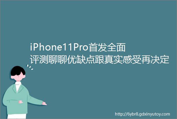 iPhone11Pro首发全面评测聊聊优缺点跟真实感受再决定买不买