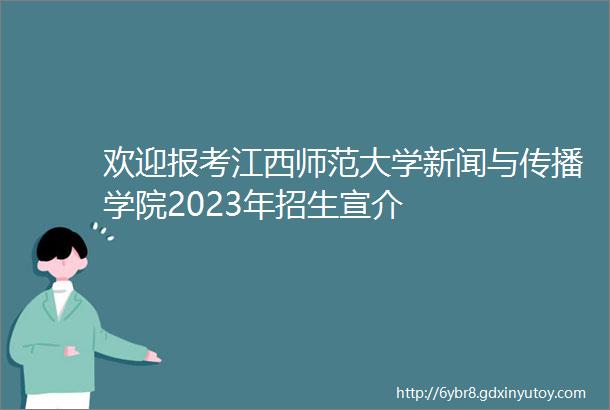 欢迎报考江西师范大学新闻与传播学院2023年招生宣介