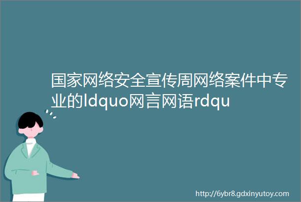 国家网络安全宣传周网络案件中专业的ldquo网言网语rdquo你可明白