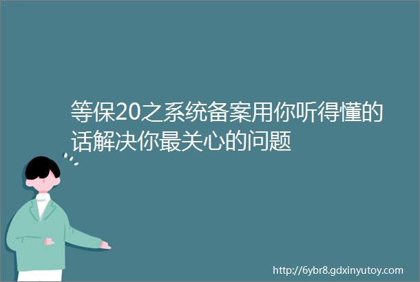 等保20之系统备案用你听得懂的话解决你最关心的问题